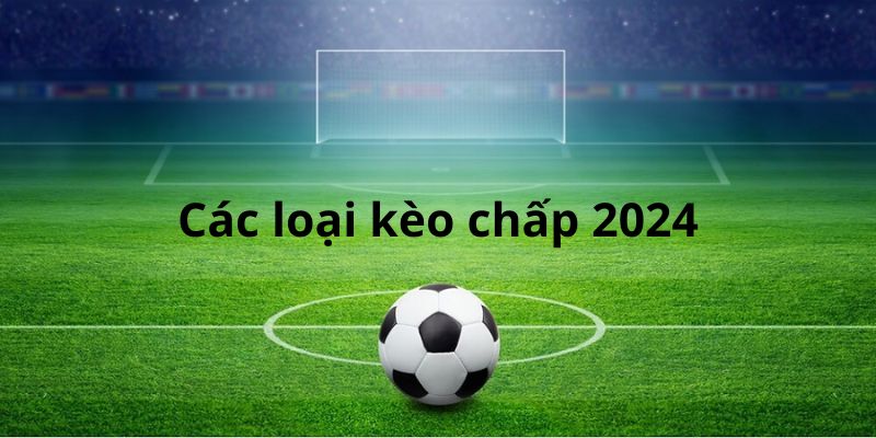 Các loại kèo chấp 2024